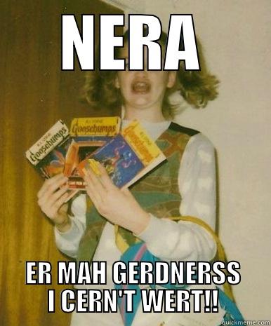 NERA ER MAH GERDNERSS I CERN'T WERT!! Misc