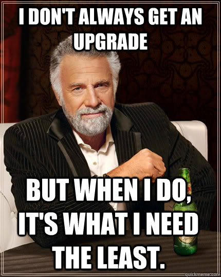 I don't always get an upgrade But when I do, it's what I need the least.  The Most Interesting Man In The World