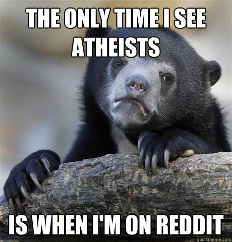 The only time I see atheists is when I'm on reddit  Confession Bear