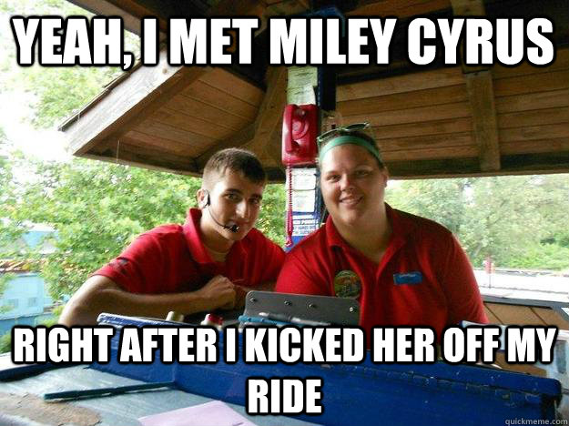 Yeah, i met miley cyrus Right after I kicked her off my ride  Cedar Point Ride Operator