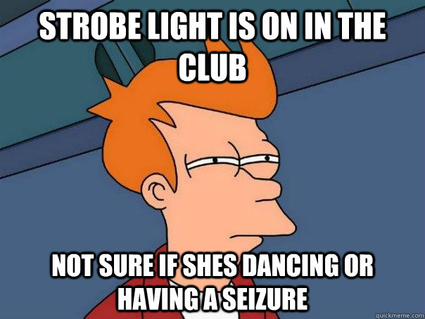 STROBE LIGHT IS ON IN THE CLUB NOT SURE IF SHES DANCING OR HAVING A SEIZURE   Futurama Fry