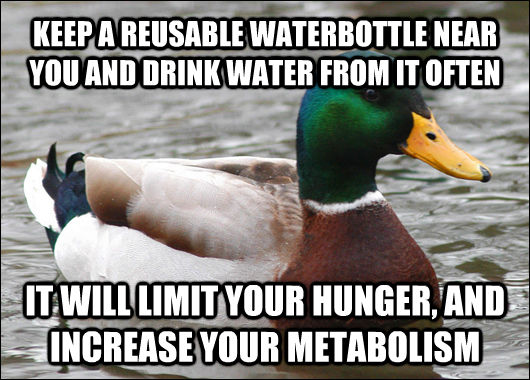 KEEP A REUSABLE WATERBOTTLE NEAR YOU AND DRINK WATER FROM IT OFTEN IT WILL LIMIT YOUR HUNGER, AND INCREASE YOUR METABOLISM  Actual Advice Mallard