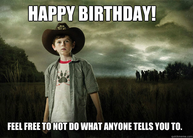 Happy Birthday! Feel free to not do what anyone tells you to. - Happy Birthday! Feel free to not do what anyone tells you to.  Carl Grimes Walking Dead