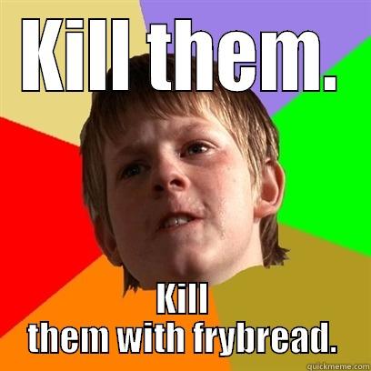 KILL THEM. KILL THEM WITH FRYBREAD. Angry School Boy