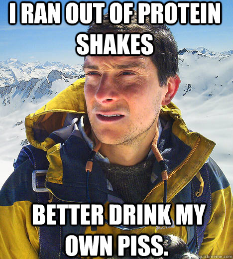 I RAN OUT OF PROTEIN SHAKES   better drink my own piss. - I RAN OUT OF PROTEIN SHAKES   better drink my own piss.  Bear Grylls IU meme