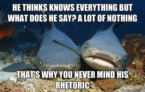 he thinks knows everything but what does he say? a lot of nothing that's why you never mind his rhetoric  Compassionate Shark Friend