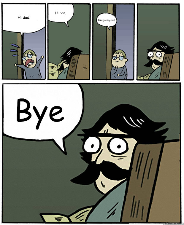 Hi dad. Hi Son. Im going out. Bye  Stare Dad