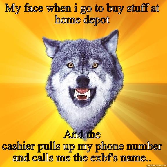 MY FACE WHEN I GO TO BUY STUFF AT HOME DEPOT AND THE CASHIER PULLS UP MY PHONE NUMBER AND CALLS ME THE EXBF'S NAME.. Courage Wolf