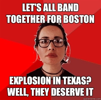 Let's all band together for boston Explosion in texas?  Well, they deserve it  Liberal Douche Garofalo
