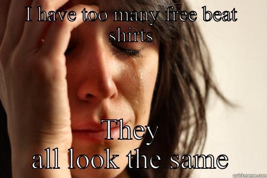 I HAVE TOO MANY FREE BEAT SHIRTS THEY ALL LOOK THE SAME First World Problems
