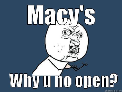  MACY'S     WHY U NO OPEN? Y U No