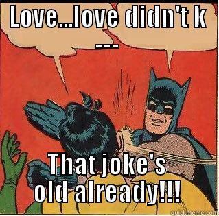 LOVE...LOVE DIDN'T K --- THAT JOKE'S OLD ALREADY!!! Slappin Batman