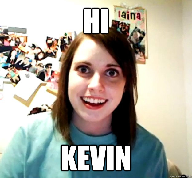 HI kevin  Overly Attached Girlfriend