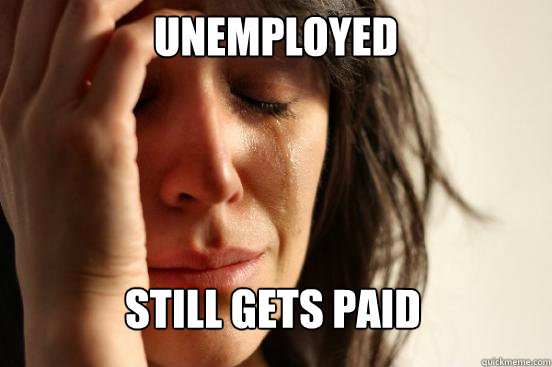 Unemployed Still gets paid  First World Problems