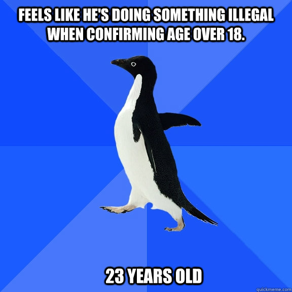 Feels like he's doing something illegal when confirming age over 18. 23 years old  Socially Awkward Penguin
