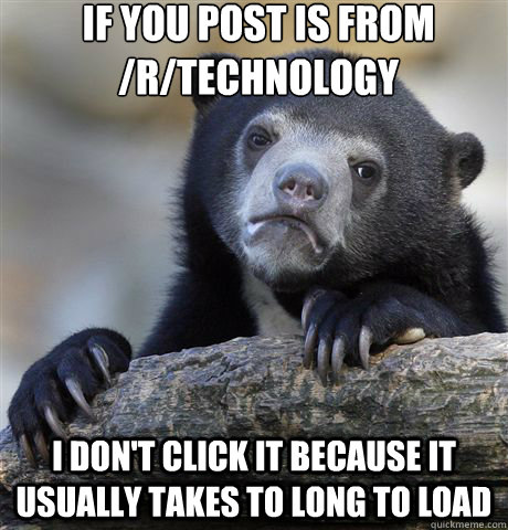 If you post is from /r/technology I don't click it because it usually takes to long to load  Confession Bear