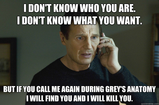 I don't know who you are.   
i don't know what you want. but if you call me again during grey's anatomy
i will find you and i will kill you.  Taken Liam Neeson