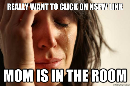 Really want to click on NSFW link Mom is in the room  First World Problems