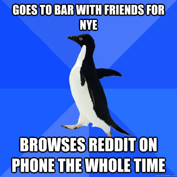 Goes to bar with friends for NYE Browses Reddit on phone the whole time  Socially Awkward Penguin