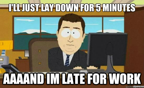 I'll Just lay down for 5 Minutes AAAAND im late for work  aaaand its gone