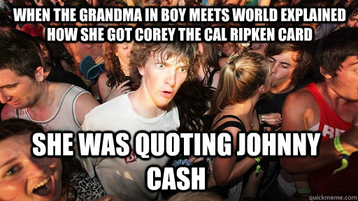 When the Grandma in Boy Meets World explained how she got Corey the Cal Ripken card She was quoting Johnny Cash  Sudden Clarity Clarence