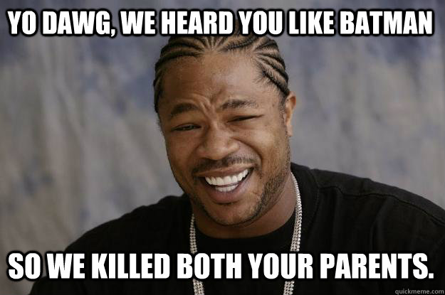 Yo dawg, we heard you like batman So we killed both your parents.   Xzibit meme