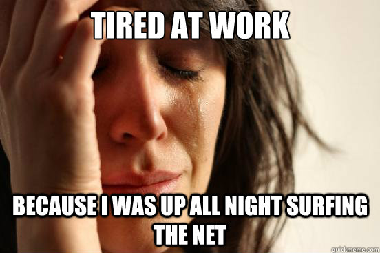 tired at work because i was up all night surfing the net  First World Problems
