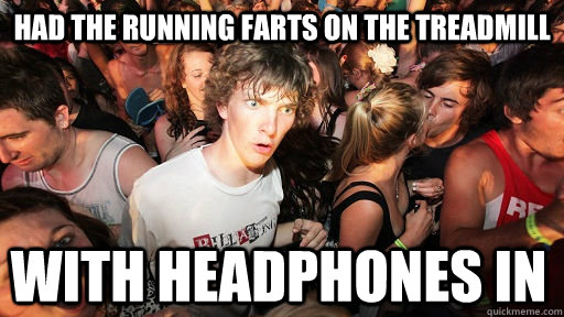 Had the running farts on the treadmill  With headphones in  Sudden Clarity Clarence