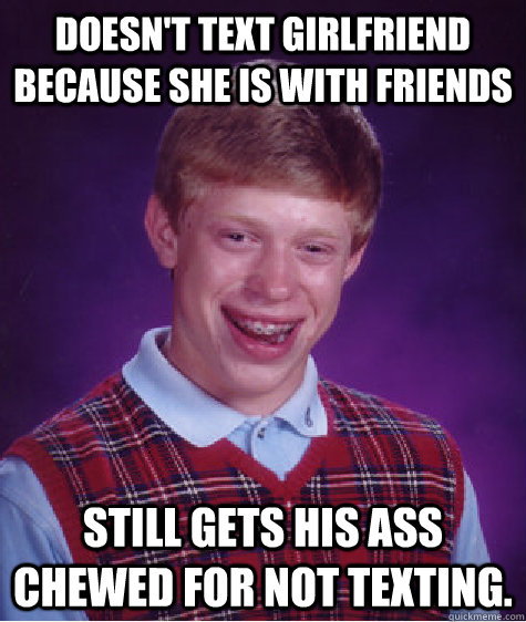 Doesn't text girlfriend because she is with friends Still gets his ass chewed for not texting. - Doesn't text girlfriend because she is with friends Still gets his ass chewed for not texting.  Bad Luck Brian ESL