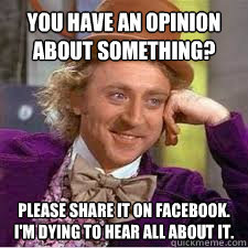 You have an opinion about something? please share it on facebook. i'm dying to hear all about it.  WILLY WONKA SARCASM