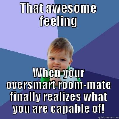 THAT AWESOME FEELING WHEN YOUR OVERSMART ROOM-MATE FINALLY REALIZES WHAT YOU ARE CAPABLE OF! Success Kid