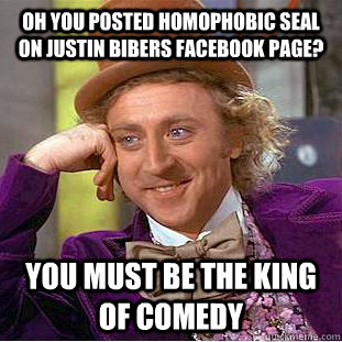 Oh you posted homophobic seal on Justin Bibers Facebook page?  You must be the king of comedy  Condescending Wonka