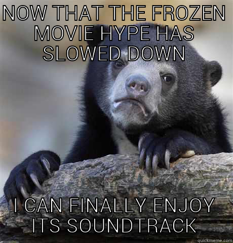 NOW THAT THE FROZEN MOVIE HYPE HAS SLOWED DOWN I CAN FINALLY ENJOY ITS SOUNDTRACK Confession Bear