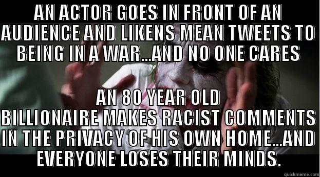 AN ACTOR GOES IN FRONT OF AN AUDIENCE AND LIKENS MEAN TWEETS TO BEING IN A WAR...AND NO ONE CARES AN 80 YEAR OLD BILLIONAIRE MAKES RACIST COMMENTS IN THE PRIVACY OF HIS OWN HOME...AND EVERYONE LOSES THEIR MINDS. Joker Mind Loss