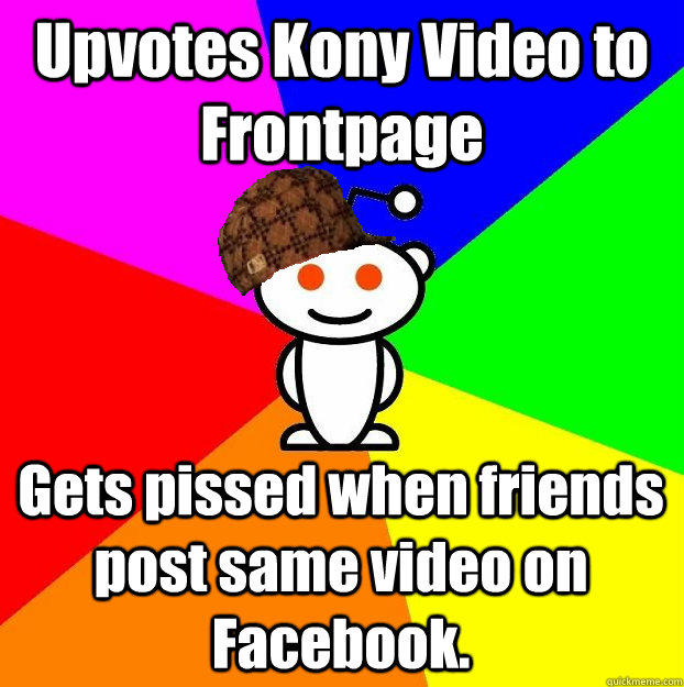 Upvotes Kony Video to Frontpage Gets pissed when friends post same video on Facebook.  Scumbag Redditor