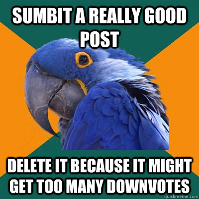 Sumbit a really good post Delete it because it might get too many downvotes  Paranoid Parrot