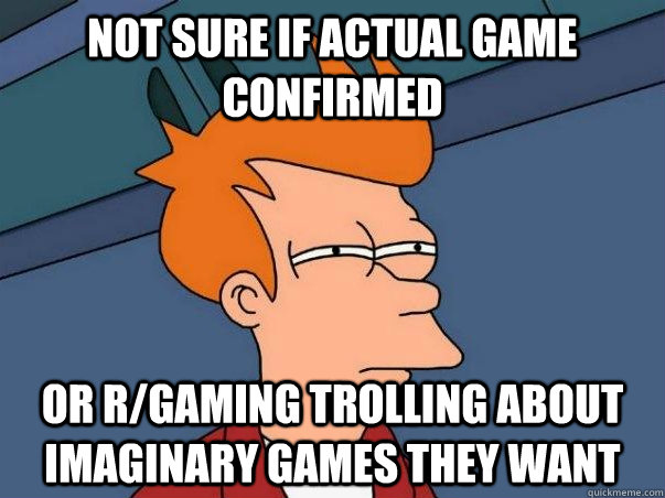 Not sure if actual game confirmed or r/gaming trolling about imaginary games they want  Not sure Fry