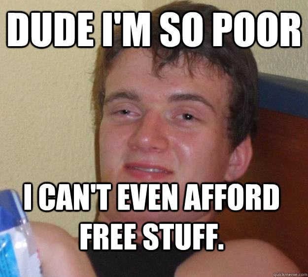 Dude I'm so poor I can't even afford free stuff.  10 Guy