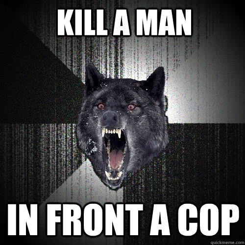 kill a man in front a cop  Insanity Wolf