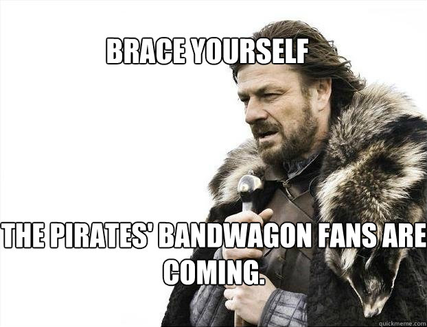 BRACE YOURSELF The Pirates' bandwagon fans are coming.  BRACE YOURSELF TIMELINE POSTS