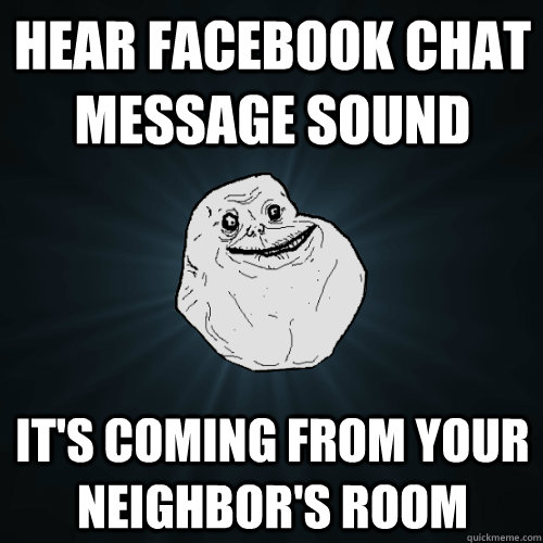 hear facebook chat message sound it's coming from your neighbor's room  Forever Alone