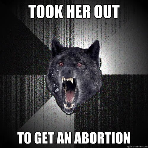 took her out to get an abortion  insanitywolf