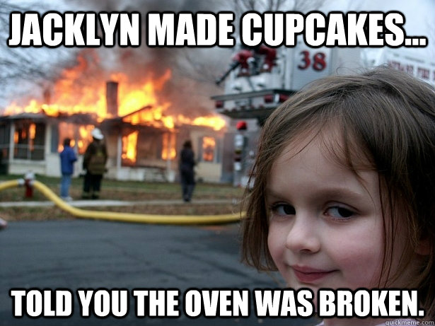 jacklyn made cupcakes...  Told you the oven was broken.  Disaster Girl