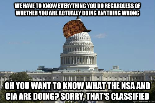 We have to know everything you do regardless of whether you are actually doing anything wrong Oh you want to know what the NSA and CIA are doing? sorry, that's classified  Scumbag Government