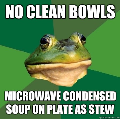 No clean bowls Microwave condensed soup on plate as stew  Foul Bachelor Frog