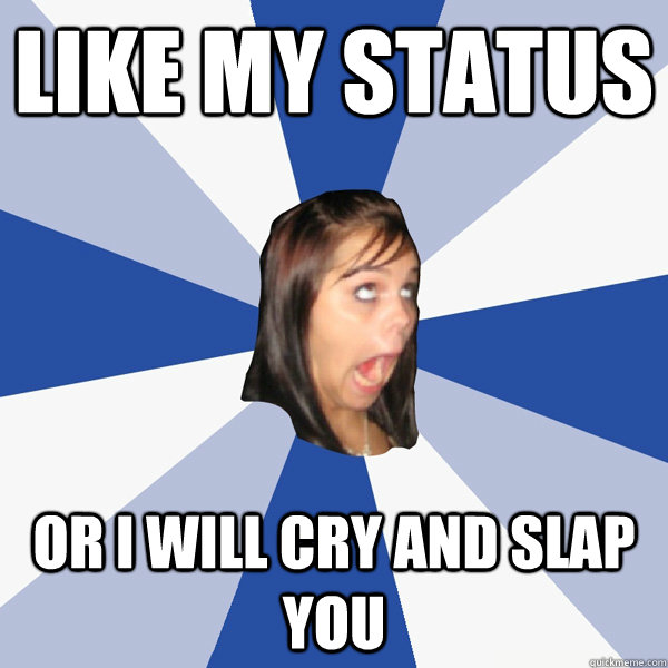 like my status or i will cry and slap you  Annoying Facebook Girl