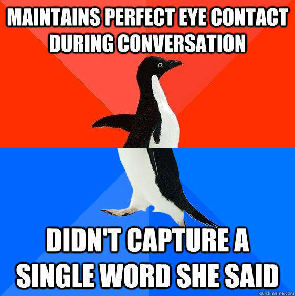 Maintains perfect eye contact during conversation Didn't capture a single word she said  