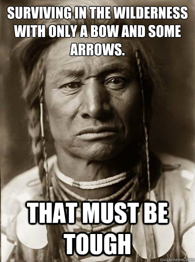 Surviving in the wilderness with only a bow and some arrows. that must be tough  Unimpressed American Indian