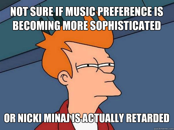 NOT SURE IF MUSIC PREFERENCE IS BECOMING MORE SOPHISTICATED OR NICKI MINAJ IS ACTUALLY RETARDED
  Futurama Fry