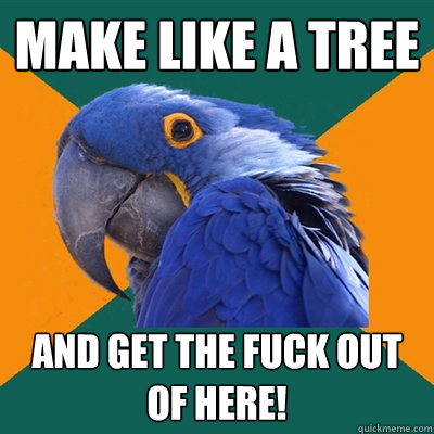 Make like a tree and get the fuck out of here!  Paranoid Parrot